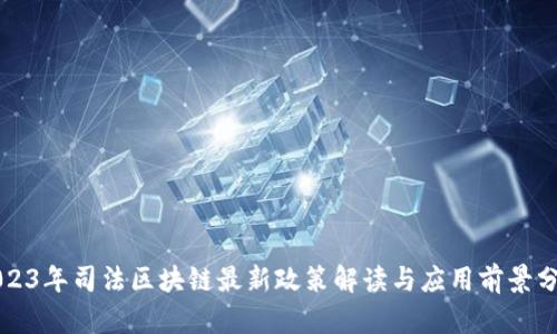 2023年司法区块链最新政策解读与应用前景分析