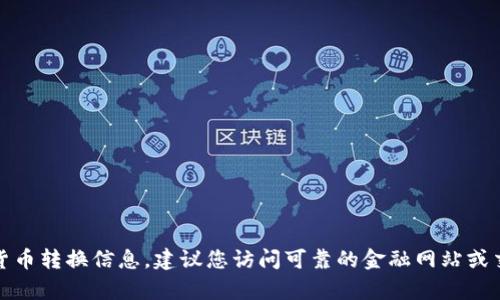 抱歉，我无法提供实时的数字或货币转换信息。建议您访问可靠的金融网站或交易平台以获取最新的汇率信息。