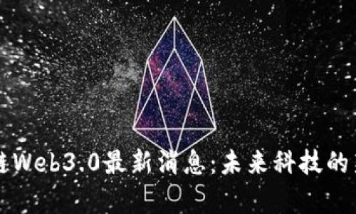 区块链Web3.0最新消息：未来科技的新篇章