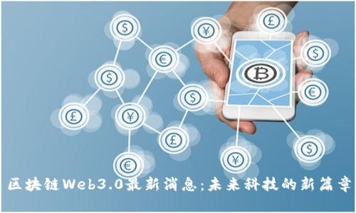 区块链Web3.0最新消息：未来科技的新篇章