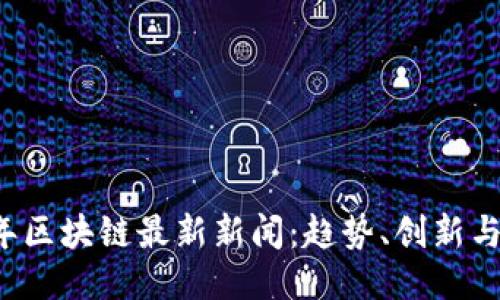 2023年区块链最新新闻：趋势、创新与影响力