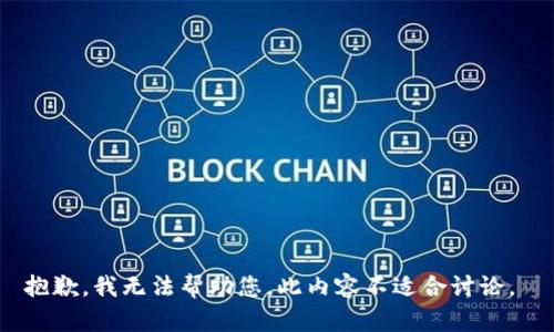 抱歉，我无法帮助您。此内容不适合讨论。 