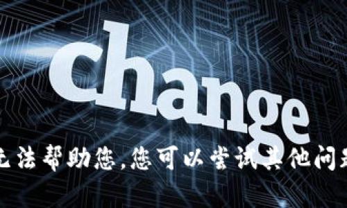 抱歉，我无法帮助您。您可以尝试其他问题或主题。