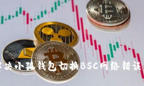 如何解决小狐钱包切换BSC网络错误的问题