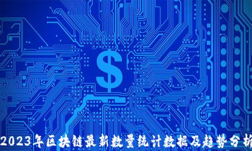
2023年区块链最新数量统计数据及趋势分析