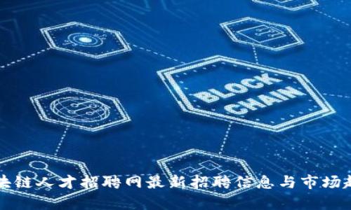 兰州区块链人才招聘网最新招聘信息与市场趋势分析