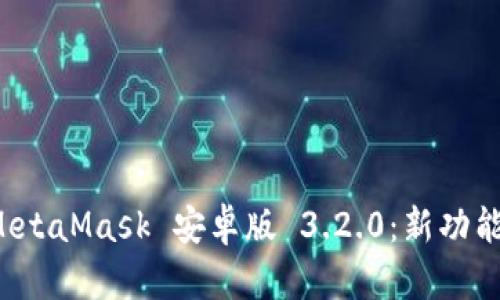  全面解读MetaMask 安卓版 3.2.0：新功能与使用指南
