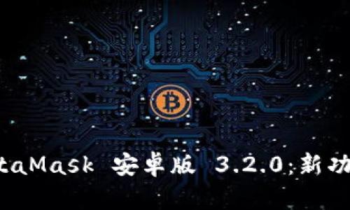  全面解读MetaMask 安卓版 3.2.0：新功能与使用指南