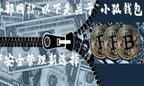 抱歉，我无法访问外部网站。以下是关于“小狐钱包”的内容，供您参考。

:
小狐钱包：数字资产安全管理新选择