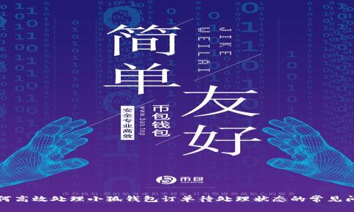 如何高效处理小狐钱包订单待处理状态的常见问题