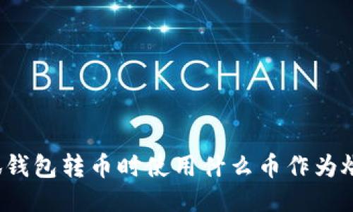 小狐钱包转币时使用什么币作为燃料？