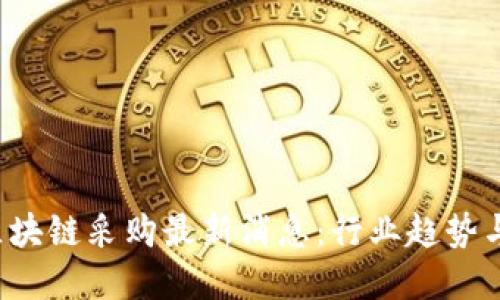 2023年区块链采购最新消息：行业趋势与未来展望