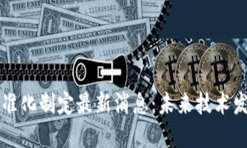 区块链标准化制定最新消息：未来技术发展的基石