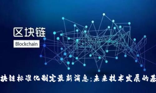 区块链标准化制定最新消息：未来技术发展的基石