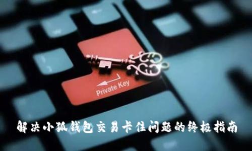 解决小狐钱包交易卡住问题的终极指南