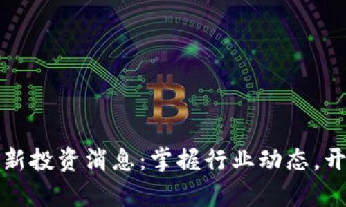 区块链公司最新投资消息：掌握行业动态，开启财富新机遇