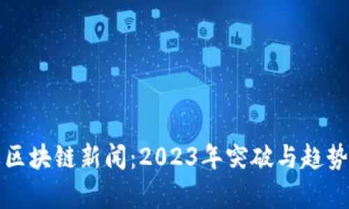 最新区块链新闻：2023年突破与趋势分析