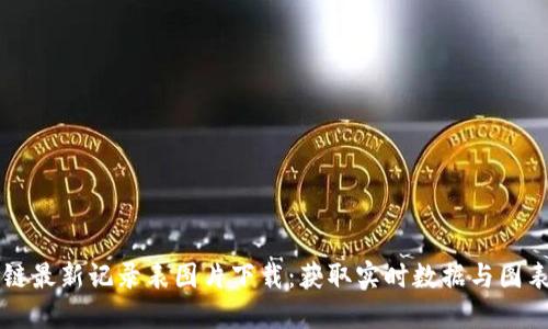 区块链最新记录表图片下载：获取实时数据与图表教程