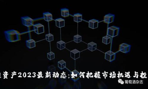 区块链资产2023最新动态：如何把握市场机遇与投资价值