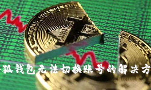 电脑版小狐钱包无法切换账号的解决方法与技巧