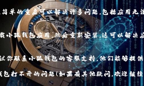 如果你的小狐钱包打不开了，可以尝试以下几个解决方案：

1. 检查网络连接
首先，请确认你的设备是否连接到互联网。有时，网络不稳定会导致应用无法正常打开。

2. 更新应用
确保你的小狐钱包应用是最新版本。前往应用商店，查看是否有可用的更新。如果有，下载安装最新版本。

3. 清除应用缓存
在设备的设置中，找到小狐钱包应用，然后清除它的缓存。有时，过多的缓存文件会导致应用无法正常运行。

4. 重启设备
重启你的手机或平板电脑。有时候，简单的重启可以解决许多问题，包括应用无法打开的情况。

5. 重新安装应用
如果以上方法都无效，可以尝试卸载小狐钱包应用，然后重新安装。这可以解决应用在安装过程中可能出现的错误。

6. 联系客服
如果以上步骤都无法解决问题，建议你联系小狐钱包的客服支持。他们能够提供更专业的指导和帮助。

希望这些步骤能帮助你解决小狐钱包打不开的问题！如果有其他疑问，欢迎继续提问。
