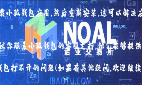 如果你的小狐钱包打不开了，可以尝试以下几个解决方案：

1. 检查网络连接
首先，请确认你的设备是否连接到互联网。有时，网络不稳定会导致应用无法正常打开。

2. 更新应用
确保你的小狐钱包应用是最新版本。前往应用商店，查看是否有可用的更新。如果有，下载安装最新版本。

3. 清除应用缓存
在设备的设置中，找到小狐钱包应用，然后清除它的缓存。有时，过多的缓存文件会导致应用无法正常运行。

4. 重启设备
重启你的手机或平板电脑。有时候，简单的重启可以解决许多问题，包括应用无法打开的情况。

5. 重新安装应用
如果以上方法都无效，可以尝试卸载小狐钱包应用，然后重新安装。这可以解决应用在安装过程中可能出现的错误。

6. 联系客服
如果以上步骤都无法解决问题，建议你联系小狐钱包的客服支持。他们能够提供更专业的指导和帮助。

希望这些步骤能帮助你解决小狐钱包打不开的问题！如果有其他疑问，欢迎继续提问。