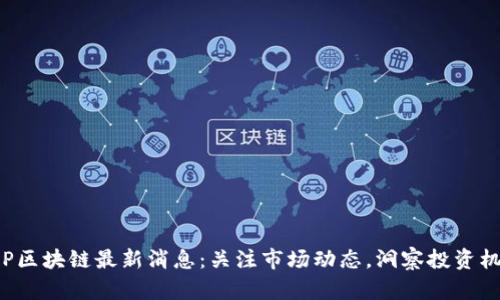 XRP区块链最新消息：关注市场动态，洞察投资机会