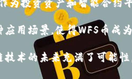 区块链领域中，WFS币是指Wallet funding system（钱包资金系统）代币。这种加密货币通常与区块链技术相关联，旨在为用户提供安全、快速和去中心化的资产管理解决方案。下面，我们将深入探讨WFS的含义、功能和潜在应用。

什么是区块链?
区块链是一种去中心化的分布式账本技术。它允许多个参与者在没有中介的情况下记录和验证交易。数据通过区块的形式进行存储，并在全网范围内进行同步和验证。这种技术确保了数据的安全性、透明性和可追溯性。

WFS币的背景
WFS币作为一种加密货币，应运而生于区块链技术快速发展之际。随着数字货币的普及，越来越多的人开始关注如何安全有效地存储和管理他们的资产。WFS币正是为了满足这一需求，从而在市场中占据一席之地。

WFS币的基本特征
首先，WFS币拥有去中心化的特点。与传统的银行体系不同，WFS币不依赖于单一的金融机构进行交易。这种去中心化的特性使得每一笔交易都可以在全球范围内快速完成，极大地提高了交易效率。

其次，WFS币采用了先进的加密技术。这使得用户的资产得以安全存储，防止了黑客攻击和数据泄露。这种技术不仅保护了用户的隐私，还增强了投资的安全感。

最后，WFS币还提供非常低的交易费用。与传统金融交易相比，WFS币的交易费用通常低得多，这为用户节省了不必要的成本。

WFS币的功能
WFS币不仅仅是一种交易工具，它还具有多种功能。例如，WFS币可以用于支付商品和服务。这意味着用户可以用WFS币购买他们所需的各种商品，促进了数字货币的实际应用。

此外，WFS币还可以作为投资工具。随着区块链和加密货币市场的不断发展，WFS币的市场价值有可能会增加。这使得许多投资者将其视为一种具有潜在回报的数字资产。

WFS币还具有智能合约的功能。智能合约是一种自动执行合约条款的技术，能够在不需要中介的情况下确保交易的安全和可靠性。WFS币与智能合约的结合，将进一步提升其在金融市场中的潜力。

WFS币的潜在应用场景
WFS币的应用场景非常广泛。首先，在电子商务领域，用户可以用WFS币支付产品和服务。这种支付方式不仅方便，而且在安全性和交易速度上也优于传统的支付方式。

其次，在国际贸易中，WFS币可以作为一种中介货币，降低跨国交易的成本。由于其去中心化的特点，WFS币可以使交易双方避免高昂的汇率以及中介手续费，减少了跨境交易的复杂性。

此外，WFS币还可以应用于众筹。创始人可以通过WFS币进行项目融资，吸引投资者的参与。这种模式使得创业者能够快速获得资金，而投资者则能以较低的风险参与到新项目中。

如何购买WFS币
购买WFS币相对简单，投资者可以通过加密货币交易所进行购买。首先，用户需要在一个支持WFS币交易的加密货币交易平台注册账户。完成注册后，用户需要进行身份验证并充值。

充值后，用户可以在交易所找到WFS币进行购买。一般来说，交易所会提供市场价格和不同数量的选择，用户只需选择合适的数量并确认交易即可。

总结
WFS币作为一种新兴的加密货币，以其去中心化、安全性高和低交易费用的特点吸引了广泛的关注。它不仅是支付工具，也作为投资资产和智能合约平台，在不断扩展其应用场景。随着区块链技术的不断发展，WFS币的前景将会更加广阔。

对于希望进入数字货币市场的用户而言，了解WFS币的基本特征和功能将是非常重要的一步。它的安全性、交易速度和多种应用场景，使得WFS币成为一个值得探索的投资选择。

通过对WFS币的全面分析，投资者不仅可以更好地理解其价值，还能在瞬息万变的加密货币市场中做出明智的决策。区块链技术的未来充满了可能性，而WFS币无疑是其中的一个重要组成部分。希望这篇文章能够帮助读者更深入地了解WFS币及其在区块链世界中的定位。