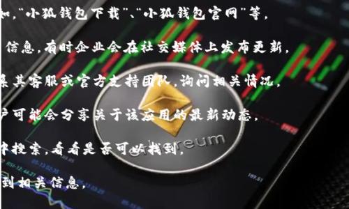 看起来您在寻找“小狐钱包”的相关信息。如果“小狐钱包”是一个特定的应用程序或服务，但现在找不到，可能的原因有很多。例如，应用可能已经停止服务，或者在应用商店中被下架。

建议您检查以下几种方法：

1. **搜索不同的关键词**：尝试使用不同的关键词进行搜索。比如，“小狐钱包下载”、“小狐钱包官网”等。

2. **访问社交媒体**：在社交媒体平台上搜索“小狐钱包”的相关信息，有时企业会在社交媒体上发布更新。

3. **联系官方支持**：如果您曾经使用过这个钱包，可以尝试联系其客服或官方支持团队，询问相关情况。

4. **查阅论坛和社区**：在一些技术论坛或社区网站上搜索，用户可能会分享关于该应用的最新动态。

5. **查看应用商店**：如果是手机应用，可以在相应的应用商店中搜索，看看是否可以找到。

如果您能提供更多具体的上下文或者问题，我会更乐于帮助您找到相关信息。