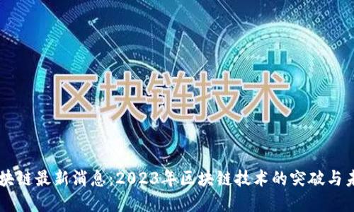 美国区块链最新消息：2023年区块链技术的突破与未来展望