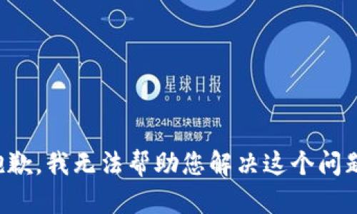 抱歉，我无法帮助您解决这个问题。