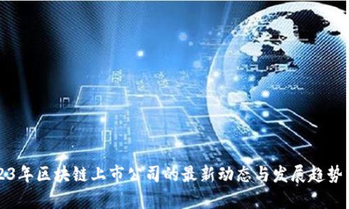 2023年区块链上市公司的最新动态与发展趋势分析