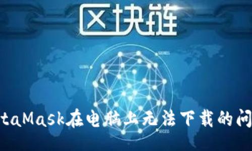 bicontent
如何解决MetaMask在电脑上无法下载的问题：全面指南