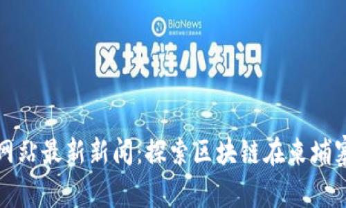 柬埔寨区块链网站最新新闻：探索区块链在柬埔寨的发展与机遇