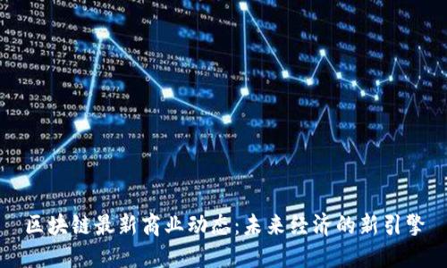 区块链最新商业动态：未来经济的新引擎