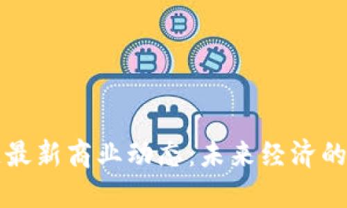 区块链最新商业动态：未来经济的新引擎