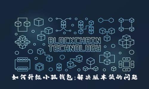 如何升级小狐钱包：解决版本低的问题