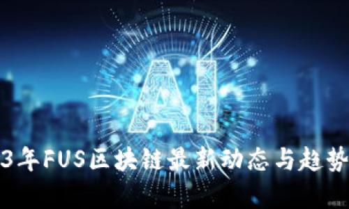 2023年FUS区块链最新动态与趋势分析