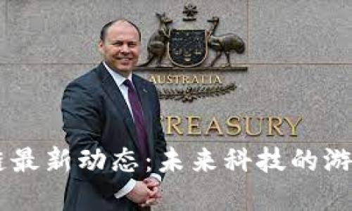 星系区块链最新动态：未来科技的游戏规则变革