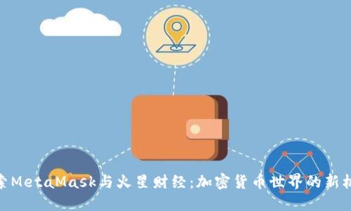 探索MetaMask与火星财经：加密货币世界的新机遇