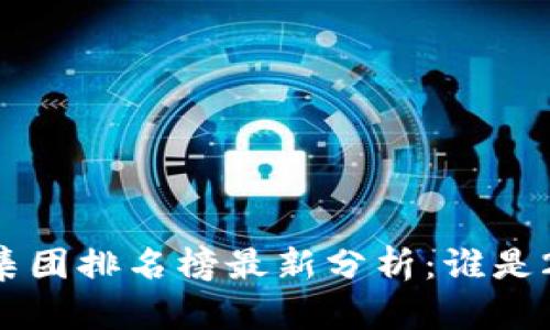 区块链行业最强集团排名榜最新分析：谁是2023年的领军者？