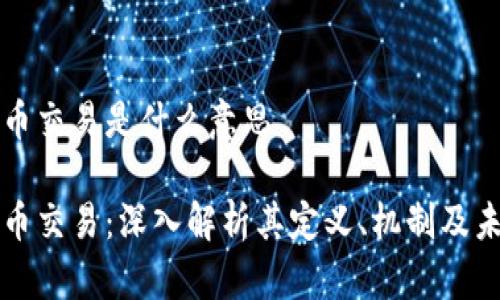 区块链币交易是什么意思

区块链币交易：深入解析其定义、机制及未来发展