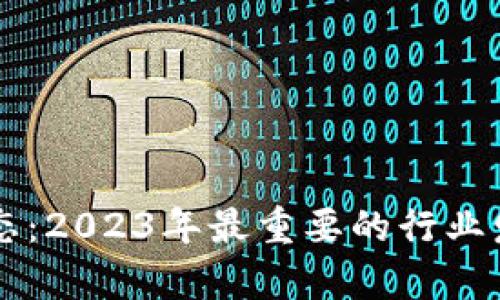 区块链最新动态：2023年最重要的行业发展与趋势分析