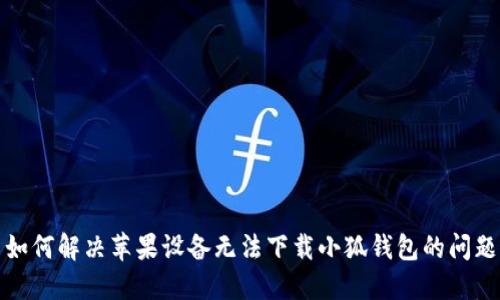 如何解决苹果设备无法下载小狐钱包的问题